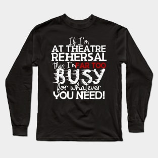 If I'm At Theatre Rehersal Then I'm Far Too Busy For Whatever You Need! Long Sleeve T-Shirt